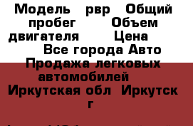  › Модель ­ рвр › Общий пробег ­ 1 › Объем двигателя ­ 2 › Цена ­ 120 000 - Все города Авто » Продажа легковых автомобилей   . Иркутская обл.,Иркутск г.